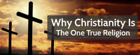 WHY CHRISTIANITY IS THE ONE TRUE RELIGION